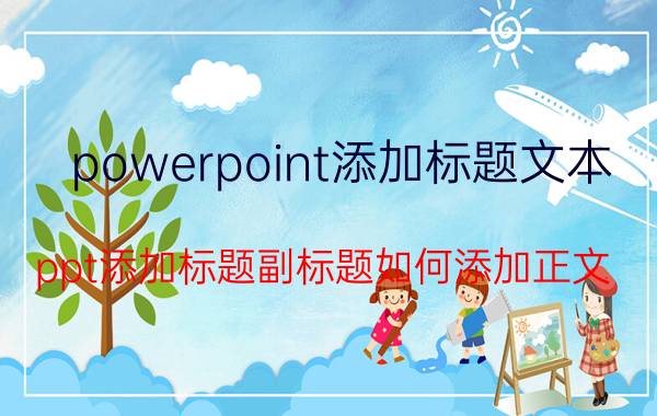 powerpoint添加标题文本 ppt添加标题副标题如何添加正文？